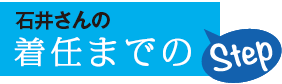 石井さんの着任までのStep