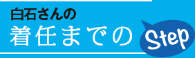 白石さんの着任までのStep