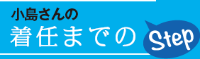 小島さんの着任までのStep