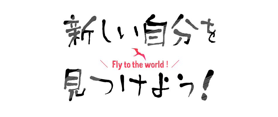 新しい自分を見つけよう！Fly to the world!