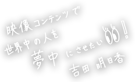映像コンテンツで世界中の人を夢中にさせたい！吉田明日香