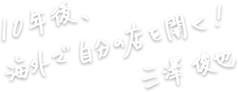 10年後、海外で自分の店を開く！三澤俊也