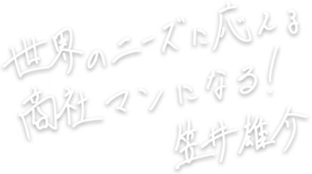 世界のニーズに応える商社マンになる！