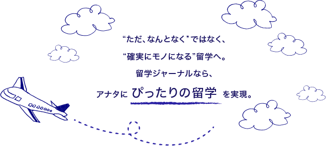 ““ただ、なんとなく” ではなく、“確実にモノになる”留学へ。留学ジャーナルなら、アナタに ぴったりの留学 を実現。