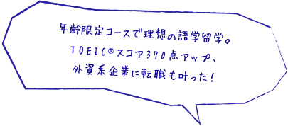 年齢限定コースで理想の語学留学。TOEIC®スコア370点アップ、外資系企業に転職も叶った！