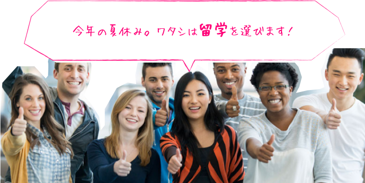 今年の夏休み。ワタシは留学を選びます！