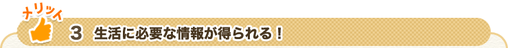 【メリット3】生活に必要な情報が得られる！